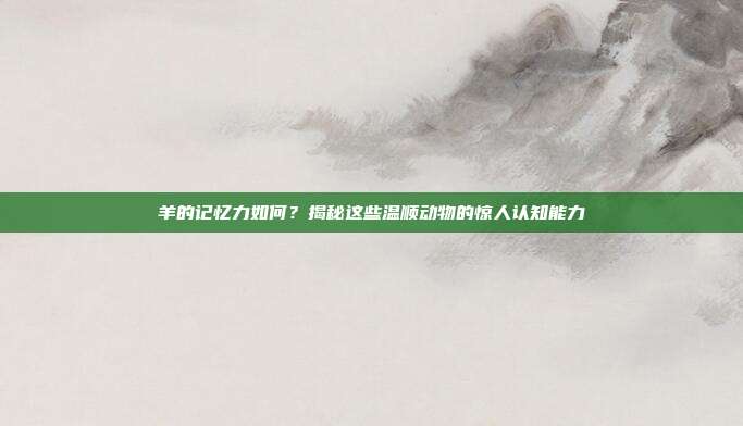 羊的记忆力如何？揭秘这些温顺动物的惊人认知能力