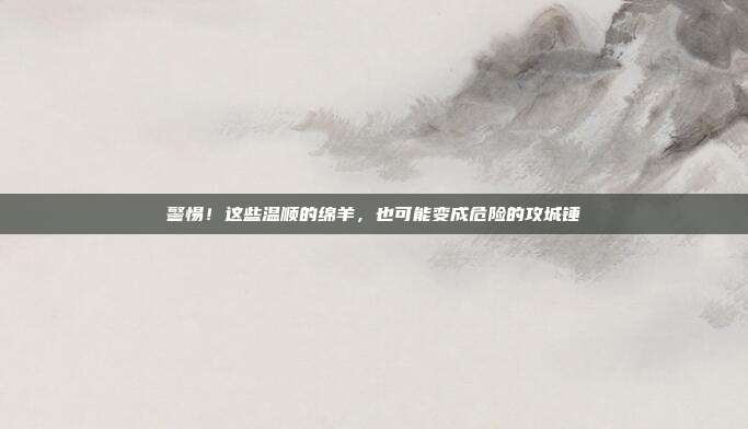 警惕！这些温顺的绵羊，也可能变成危险的攻城锤