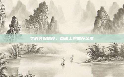 羊的奔跑速度，草原上的生存艺术