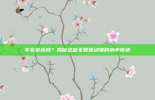 羊会游泳吗？揭秘这些毛茸茸动物的水中奇迹
