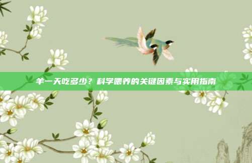 羊一天吃多少？科学喂养的关键因素与实用指南