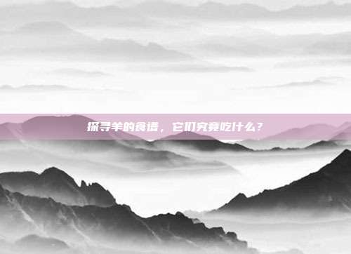 探寻羊的食谱，它们究竟吃什么？