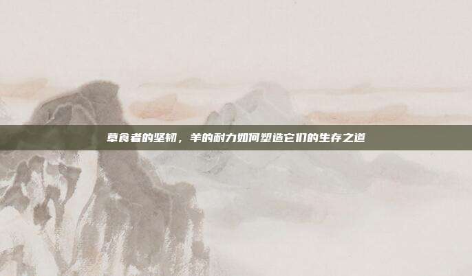 草食者的坚韧，羊的耐力如何塑造它们的生存之道