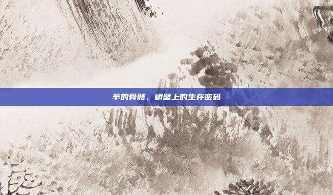 羊的骨骼，峭壁上的生存密码