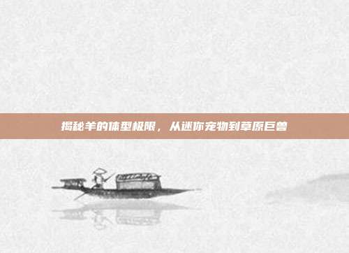 揭秘羊的体型极限，从迷你宠物到草原巨兽