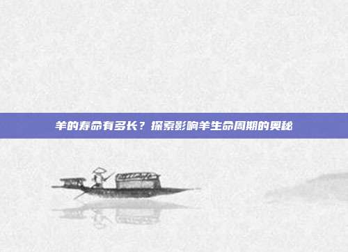 羊的寿命有多长？探索影响羊生命周期的奥秘