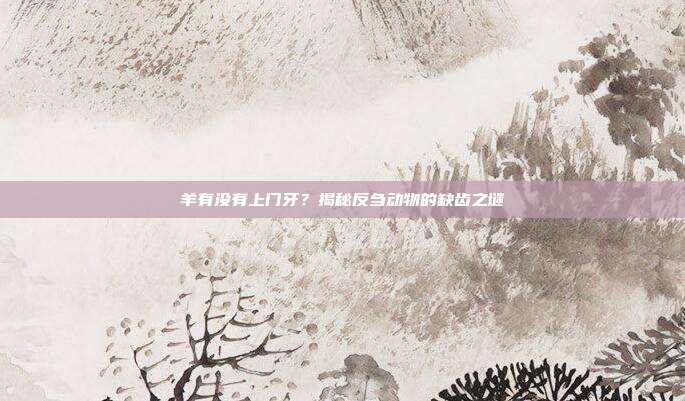 羊有没有上门牙？揭秘反刍动物的缺齿之谜