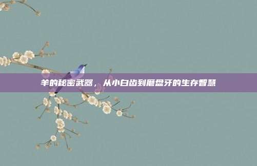 羊的秘密武器，从小白齿到磨盘牙的生存智慧