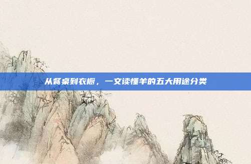 从餐桌到衣橱，一文读懂羊的五大用途分类