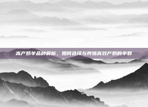 高产奶羊品种解析，如何选择与养殖高效产奶的羊群