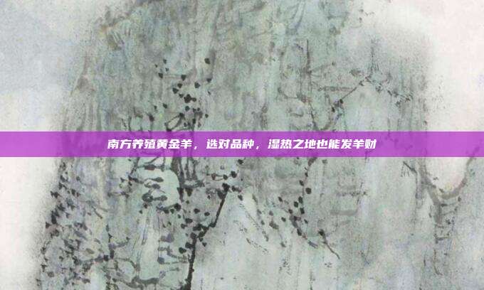 南方养殖黄金羊，选对品种，湿热之地也能发羊财