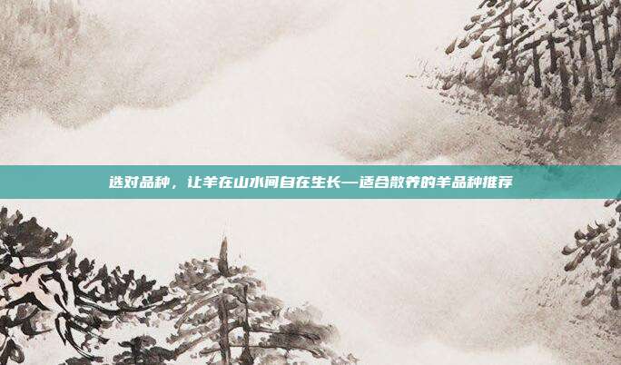 选对品种，让羊在山水间自在生长—适合散养的羊品种推荐