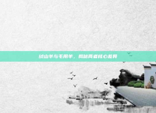 绒山羊与毛用羊，揭秘两者核心差异