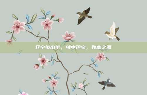 辽宁绒山羊，绒中珍宝，致富之源