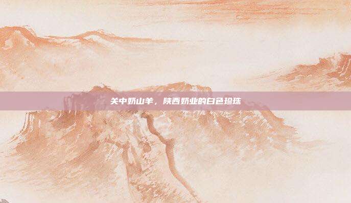 关中奶山羊，陕西奶业的白色珍珠
