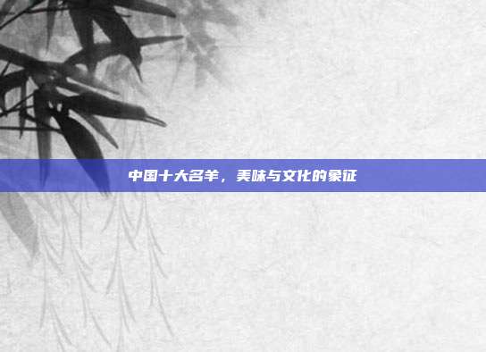 中国十大名羊，美味与文化的象征