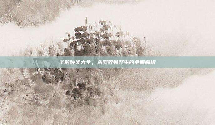 羊的种类大全，从驯养到野生的全面解析