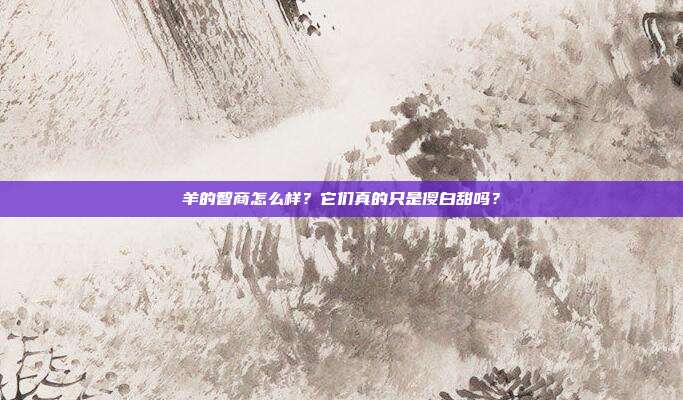 羊的智商怎么样？它们真的只是傻白甜吗？