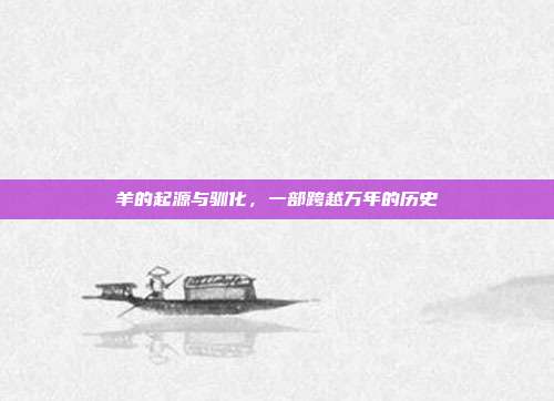 羊的起源与驯化，一部跨越万年的历史