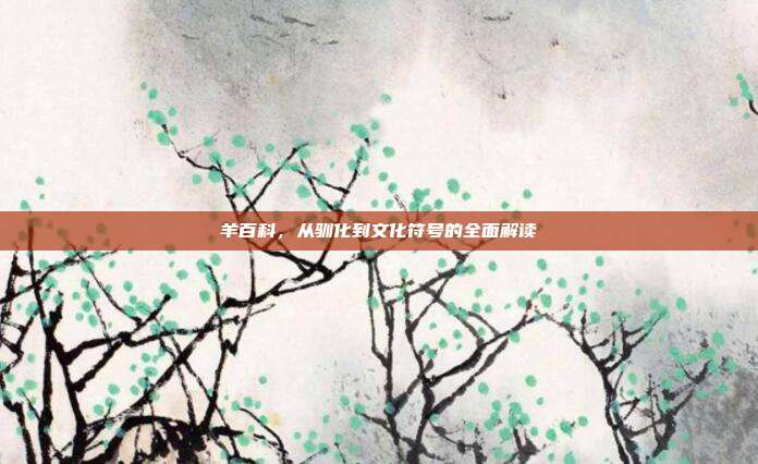 羊百科，从驯化到文化符号的全面解读