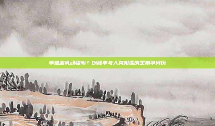 羊是哺乳动物吗？探秘羊与人类相似的生物学身份