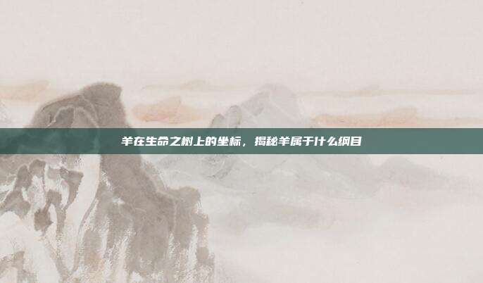 羊在生命之树上的坐标，揭秘羊属于什么纲目
