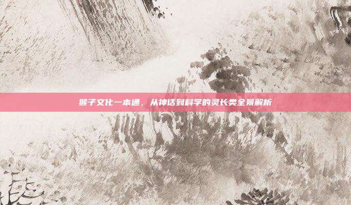 猴子文化一本通，从神话到科学的灵长类全景解析