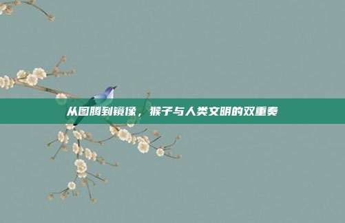 从图腾到镜像，猴子与人类文明的双重奏