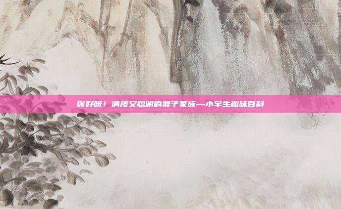 你好呀！调皮又聪明的猴子家族—小学生趣味百科