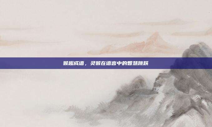 猴趣成语，灵猴在语言中的智慧跳跃