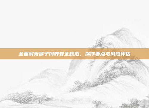 全面解析猴子饲养安全规范，操作要点与风险评估