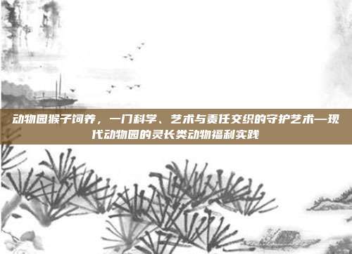 动物园猴子饲养，一门科学、艺术与责任交织的守护艺术—现代动物园的灵长类动物福利实践