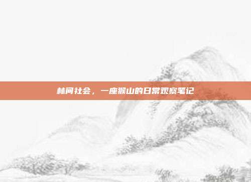 林间社会，一座猴山的日常观察笔记