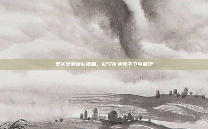 灵长类健康新视角，科学推进猴子卫生管理