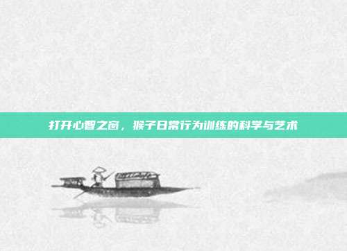 打开心智之窗，猴子日常行为训练的科学与艺术