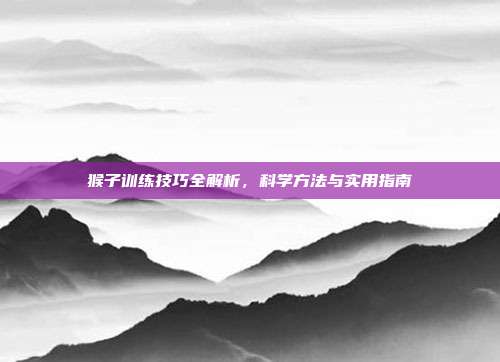 猴子训练技巧全解析，科学方法与实用指南