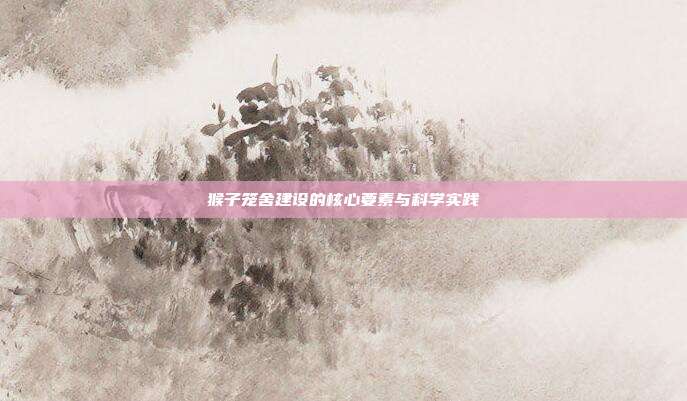 猴子笼舍建设的核心要素与科学实践