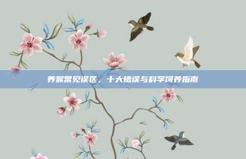 养猴常见误区，十大错误与科学饲养指南