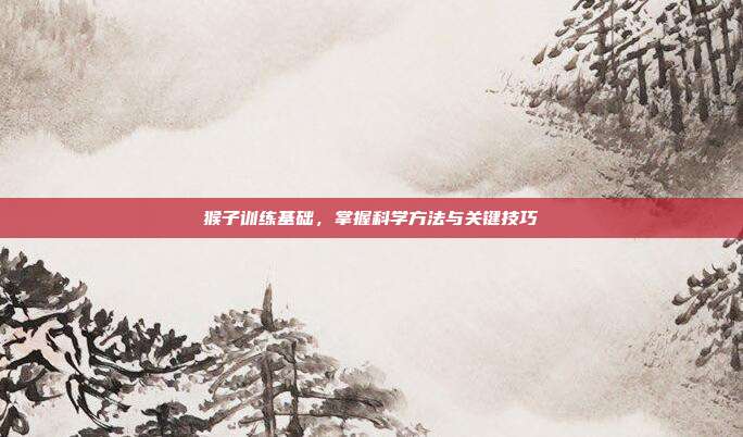 猴子训练基础，掌握科学方法与关键技巧