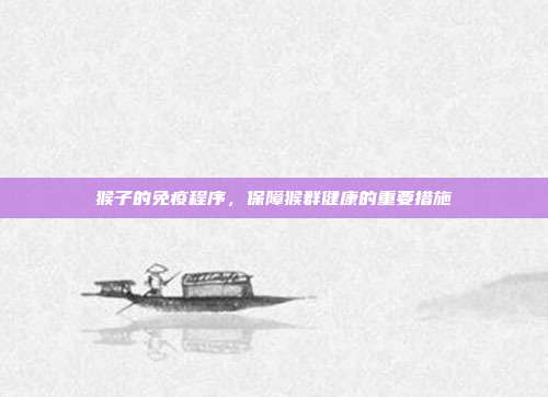 猴子的免疫程序，保障猴群健康的重要措施