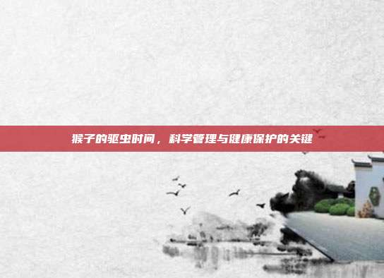 猴子的驱虫时间，科学管理与健康保护的关键