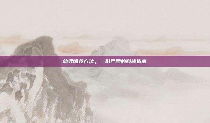 幼猴饲养方法，一份严肃的科普指南