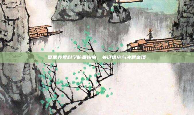 夏季养猴科学防暑指南，关键措施与注意事项