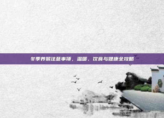 冬季养猴注意事项，温暖、饮食与健康全攻略