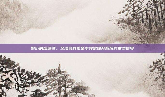繁衍的加速键，全球猴群繁殖率异常提升背后的生态信号