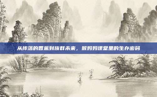 从摔落的香蕉到族群未来,猴妈妈课堂里的生存密码