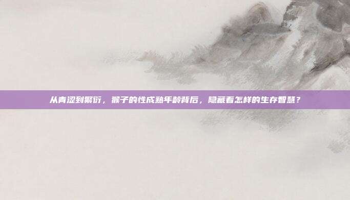 从青涩到繁衍，猴子的性成熟年龄背后，隐藏着怎样的生存智慧？