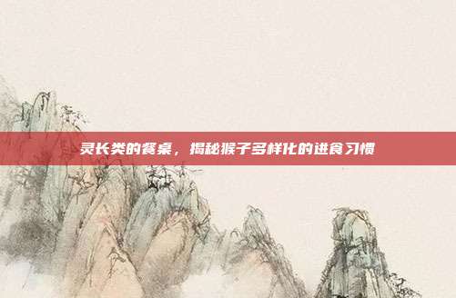 灵长类的餐桌，揭秘猴子多样化的进食习惯