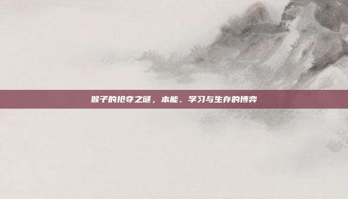 猴子的抢夺之谜，本能、学习与生存的博弈