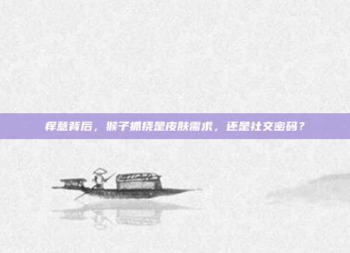 痒意背后，猴子抓挠是皮肤需求，还是社交密码？